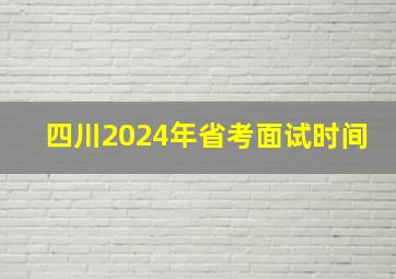 四川2024年省考面试时间