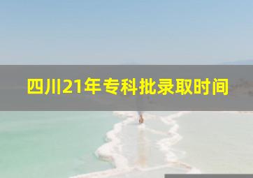 四川21年专科批录取时间