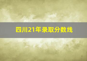 四川21年录取分数线