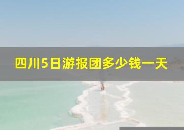 四川5日游报团多少钱一天