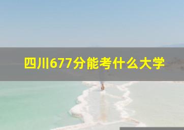 四川677分能考什么大学