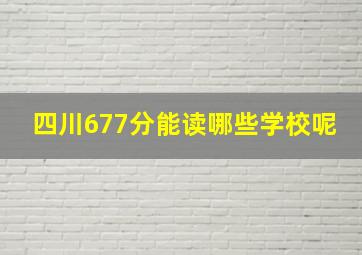 四川677分能读哪些学校呢