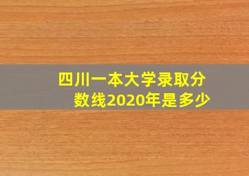 四川一本大学录取分数线2020年是多少