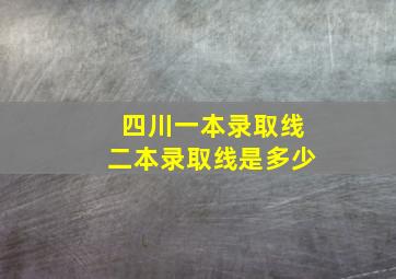 四川一本录取线二本录取线是多少