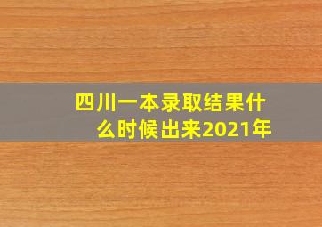 四川一本录取结果什么时候出来2021年