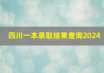 四川一本录取结果查询2024