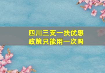 四川三支一扶优惠政策只能用一次吗