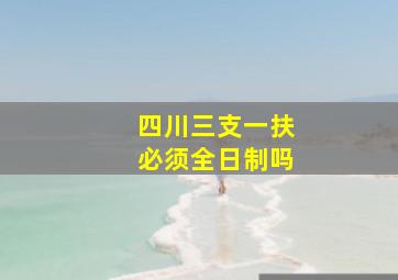 四川三支一扶必须全日制吗