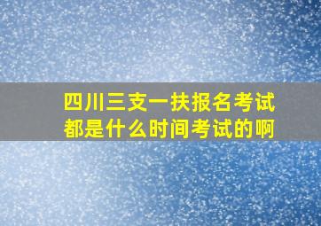 四川三支一扶报名考试都是什么时间考试的啊