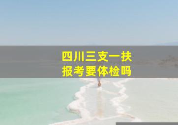 四川三支一扶报考要体检吗