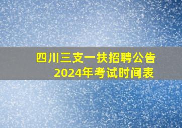 四川三支一扶招聘公告2024年考试时间表