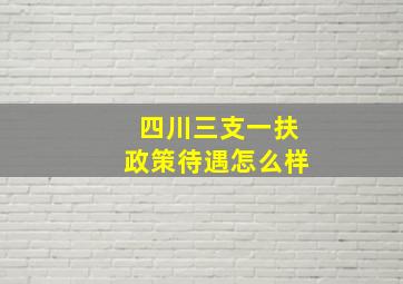 四川三支一扶政策待遇怎么样