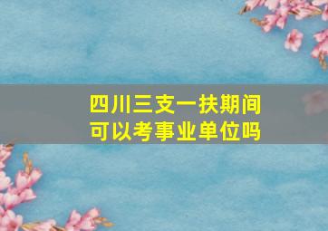 四川三支一扶期间可以考事业单位吗