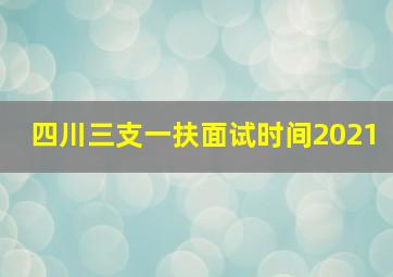 四川三支一扶面试时间2021