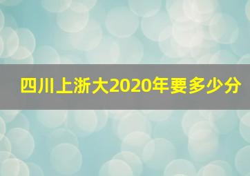 四川上浙大2020年要多少分