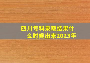 四川专科录取结果什么时候出来2023年