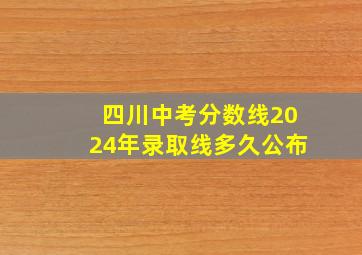 四川中考分数线2024年录取线多久公布