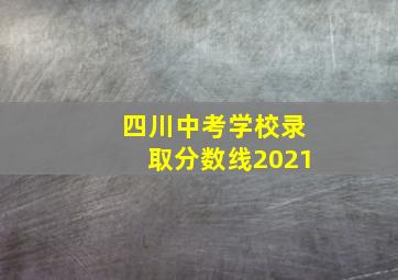 四川中考学校录取分数线2021