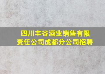 四川丰谷酒业销售有限责任公司成都分公司招聘