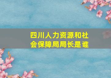 四川人力资源和社会保障局局长是谁