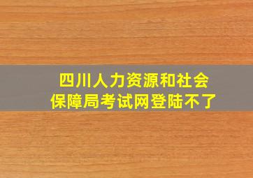 四川人力资源和社会保障局考试网登陆不了