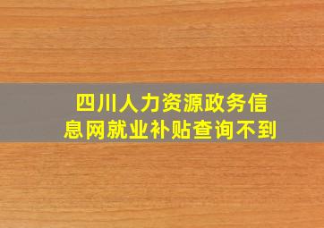 四川人力资源政务信息网就业补贴查询不到