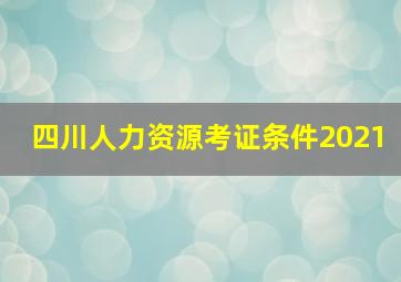 四川人力资源考证条件2021