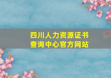 四川人力资源证书查询中心官方网站