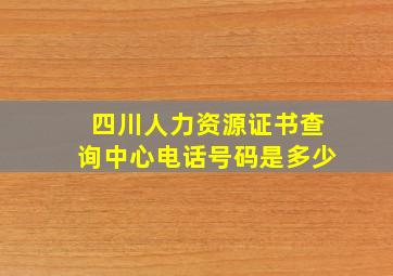 四川人力资源证书查询中心电话号码是多少