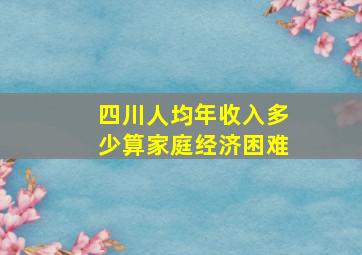 四川人均年收入多少算家庭经济困难