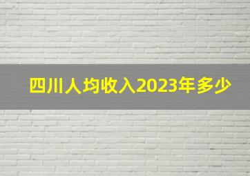 四川人均收入2023年多少