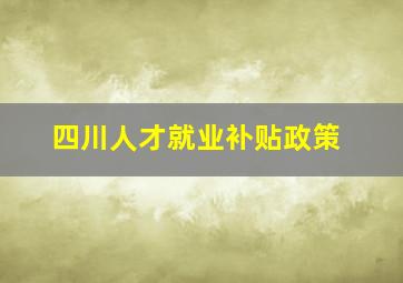 四川人才就业补贴政策