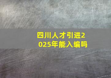 四川人才引进2025年能入编吗