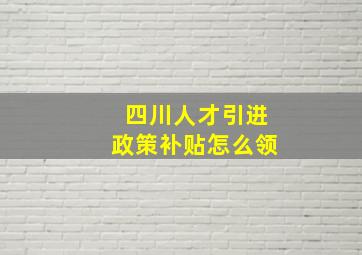 四川人才引进政策补贴怎么领