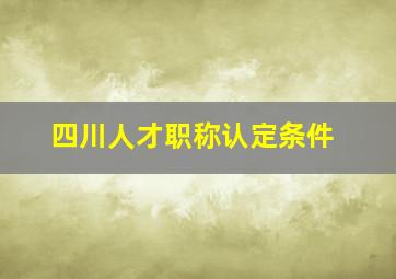 四川人才职称认定条件