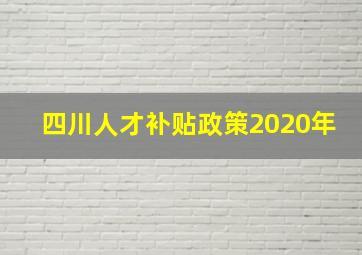 四川人才补贴政策2020年