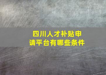 四川人才补贴申请平台有哪些条件