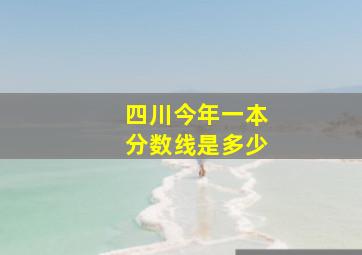 四川今年一本分数线是多少