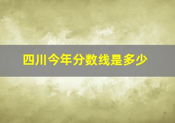 四川今年分数线是多少