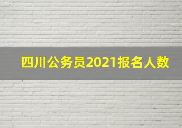 四川公务员2021报名人数