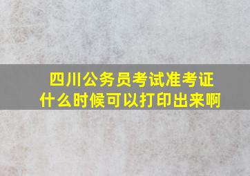 四川公务员考试准考证什么时候可以打印出来啊