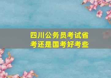 四川公务员考试省考还是国考好考些