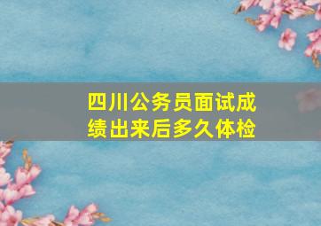 四川公务员面试成绩出来后多久体检