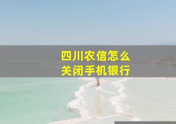 四川农信怎么关闭手机银行