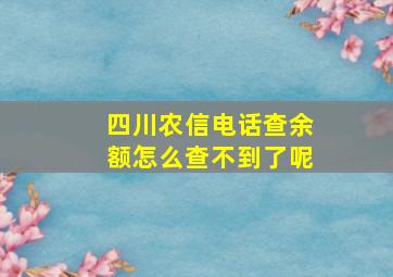 四川农信电话查余额怎么查不到了呢