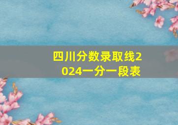 四川分数录取线2024一分一段表