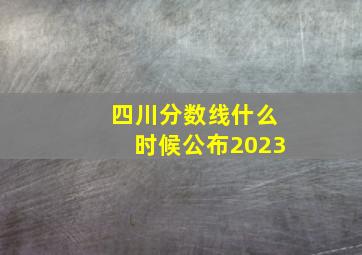 四川分数线什么时候公布2023