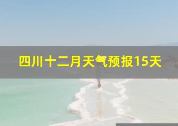 四川十二月天气预报15天