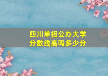 四川单招公办大学分数线高吗多少分