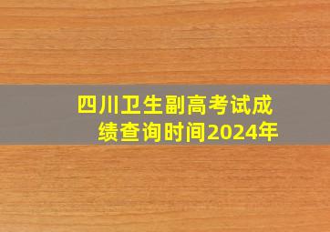 四川卫生副高考试成绩查询时间2024年